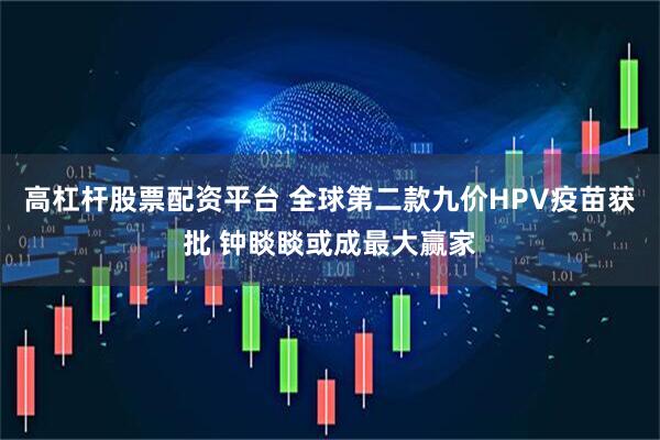 高杠杆股票配资平台 全球第二款九价HPV疫苗获批 钟睒睒或成最大赢家