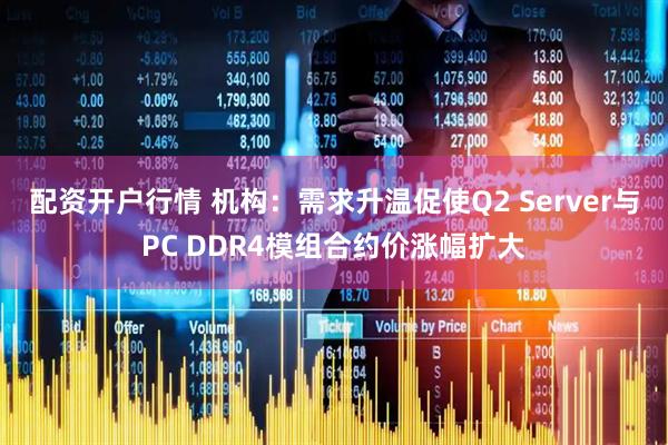 配资开户行情 机构：需求升温促使Q2 Server与PC DDR4模组合约价涨幅扩大