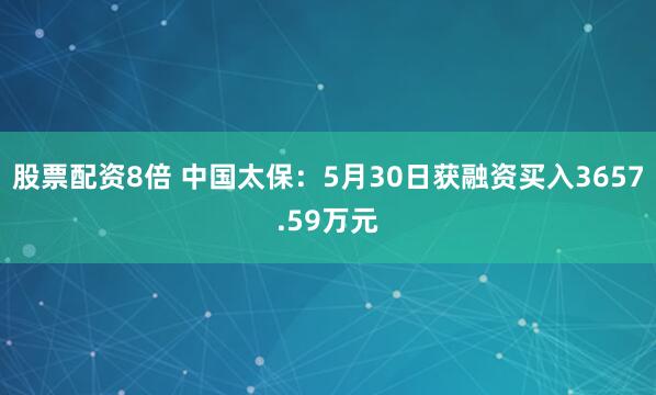 股票配资8倍 中国太保：5月30日获融资买入3657.59万元