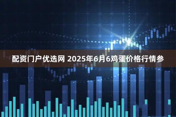 配资门户优选网 2025年6月6鸡蛋价格行情参
