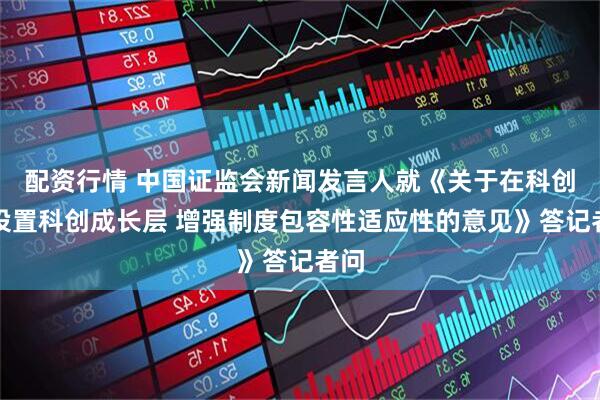 配资行情 中国证监会新闻发言人就《关于在科创板设置科创成长层 增强制度包容性适应性的意见》答记者问