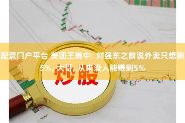 配资门户平台 美团王甫中: 刘强东之前说外卖只想赚5%, 大哥, 从来没人能赚到5%
