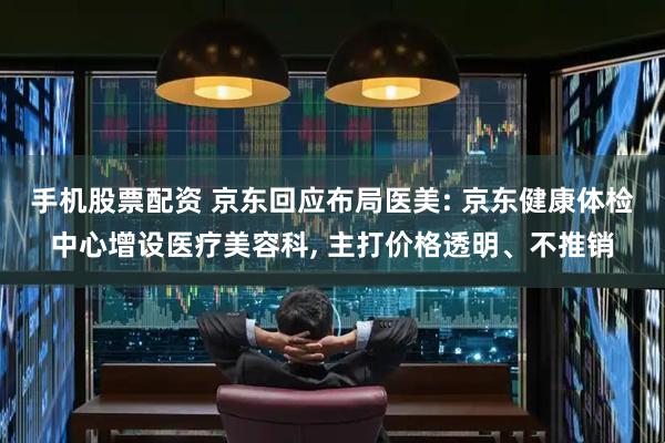 手机股票配资 京东回应布局医美: 京东健康体检中心增设医疗美容科, 主打价格透明、不推销