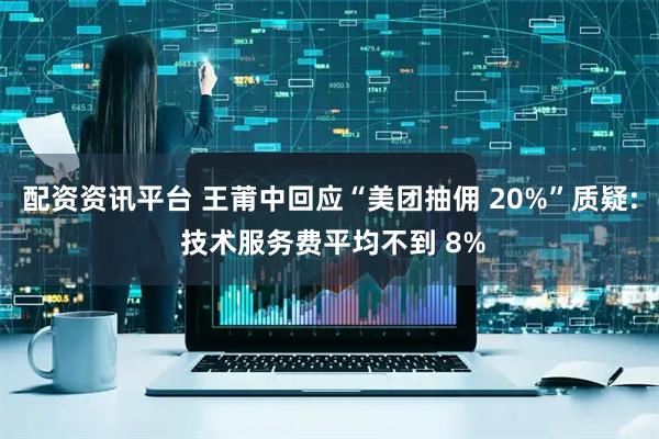 配资资讯平台 王莆中回应“美团抽佣 20%”质疑: 技术服务费平均不到 8%