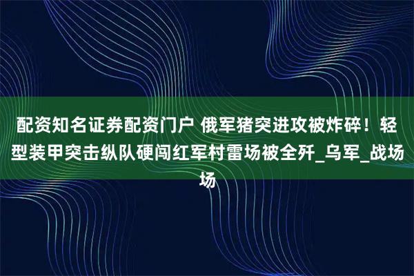 配资知名证券配资门户 俄军猪突进攻被炸碎！轻型装甲突击纵队硬闯红军村雷场被全歼_乌军_战场