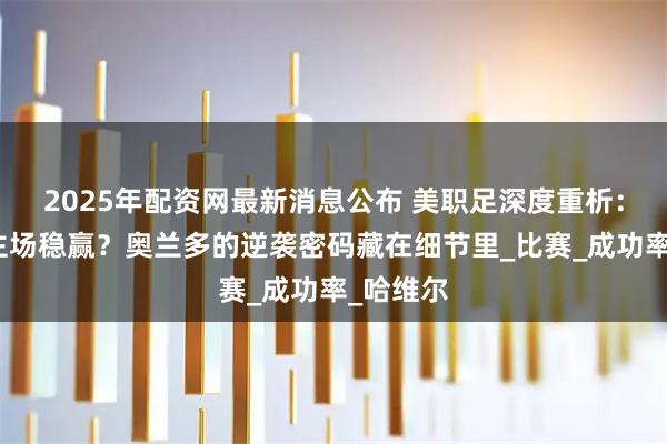 2025年配资网最新消息公布 美职足深度重析：哥伦布主场稳赢？奥兰多的逆袭密码藏在细节里_比赛_成功率_哈维尔
