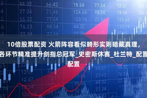 10倍股票配资 火箭阵容看似畸形实则暗藏真理，各环节精准提升剑指总冠军_史密斯休赛_杜兰特_配置