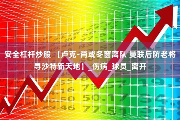 安全杠杆炒股 【卢克-肖或冬窗离队 曼联后防老将寻沙特新天地】_伤病_球员_离开